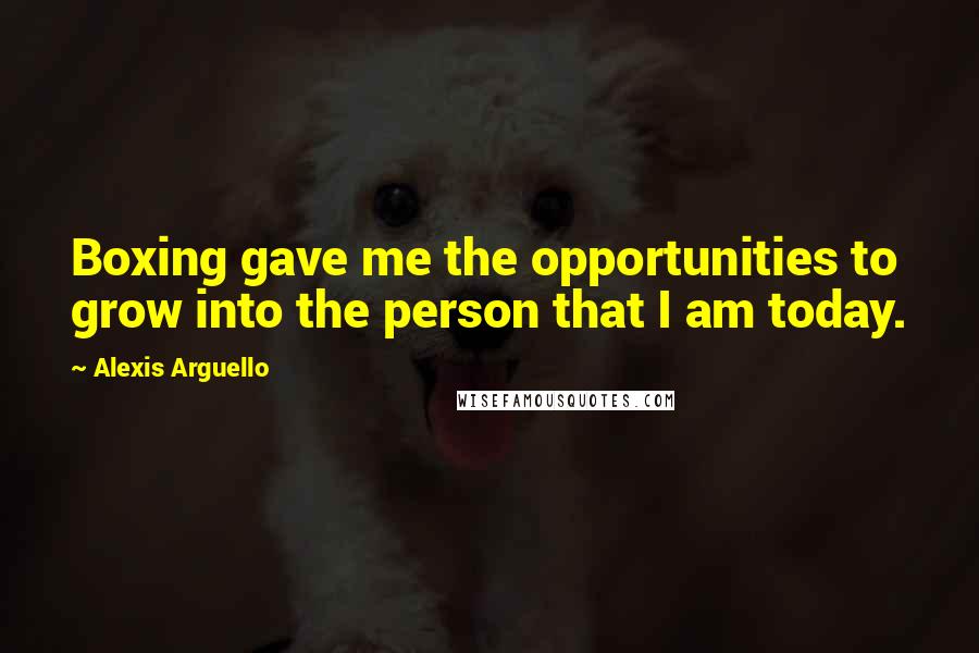Alexis Arguello Quotes: Boxing gave me the opportunities to grow into the person that I am today.