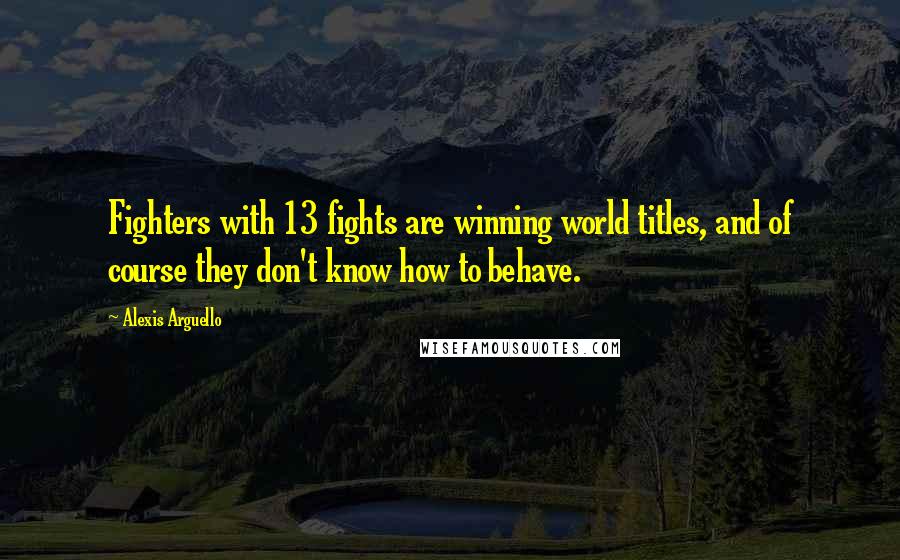 Alexis Arguello Quotes: Fighters with 13 fights are winning world titles, and of course they don't know how to behave.