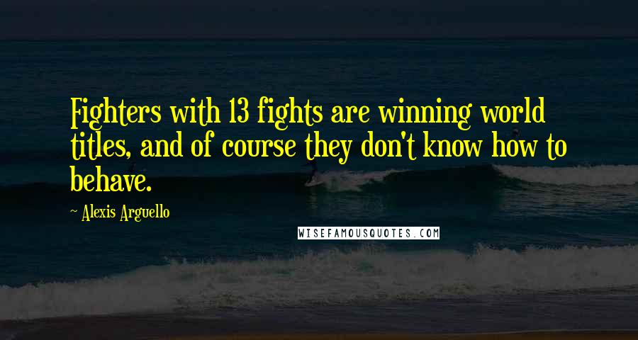 Alexis Arguello Quotes: Fighters with 13 fights are winning world titles, and of course they don't know how to behave.