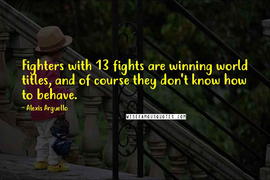 Alexis Arguello Quotes: Fighters with 13 fights are winning world titles, and of course they don't know how to behave.