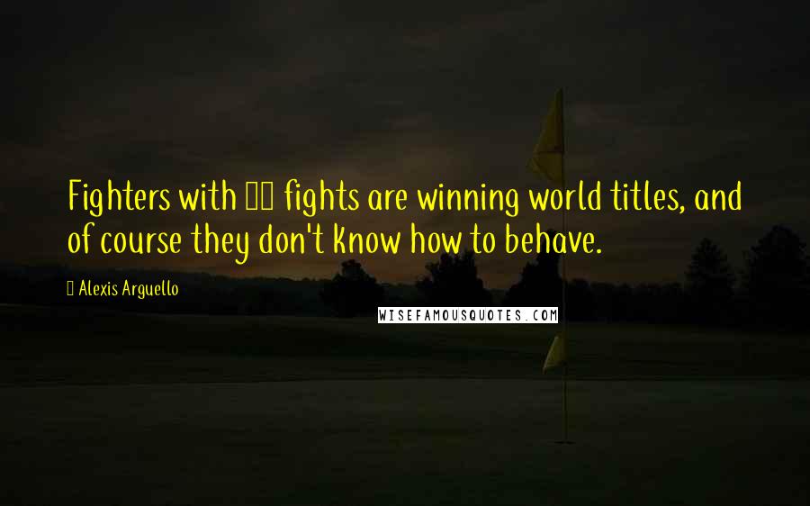 Alexis Arguello Quotes: Fighters with 13 fights are winning world titles, and of course they don't know how to behave.