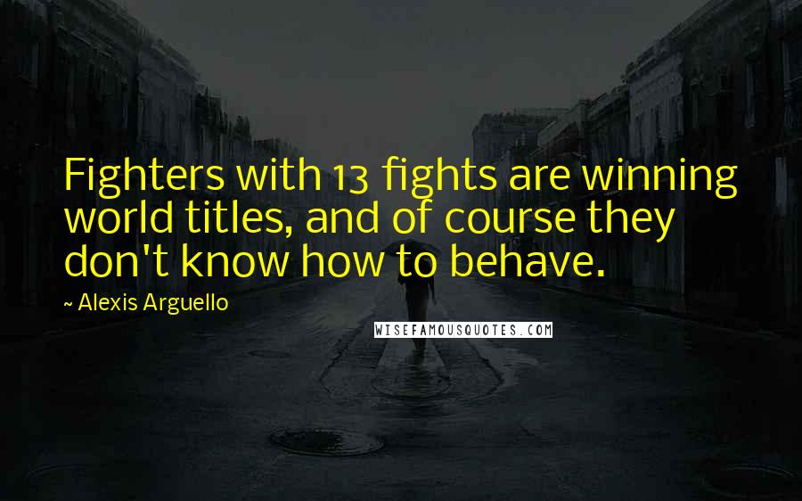 Alexis Arguello Quotes: Fighters with 13 fights are winning world titles, and of course they don't know how to behave.