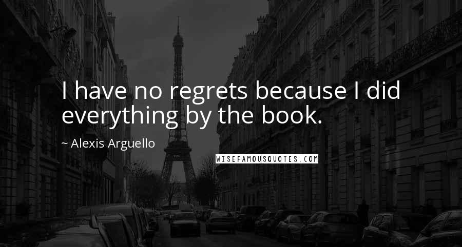 Alexis Arguello Quotes: I have no regrets because I did everything by the book.