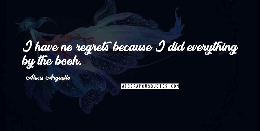 Alexis Arguello Quotes: I have no regrets because I did everything by the book.