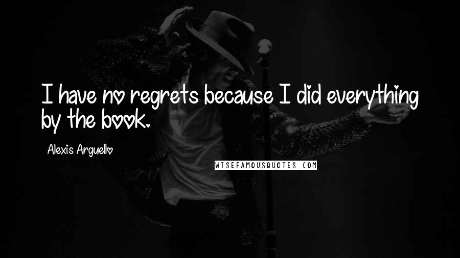 Alexis Arguello Quotes: I have no regrets because I did everything by the book.