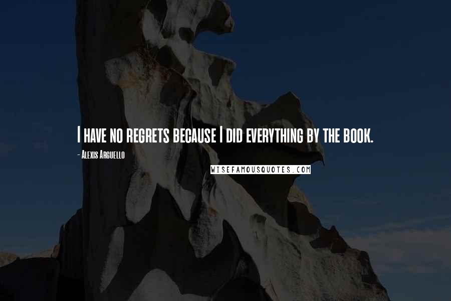 Alexis Arguello Quotes: I have no regrets because I did everything by the book.