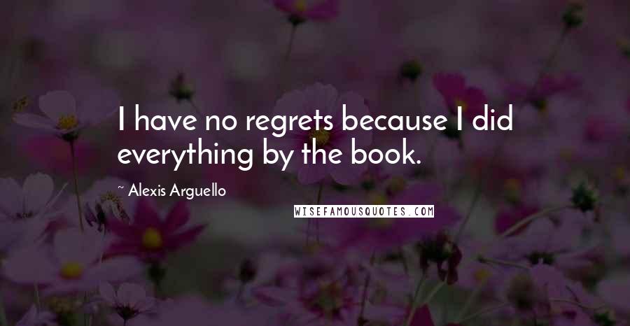 Alexis Arguello Quotes: I have no regrets because I did everything by the book.
