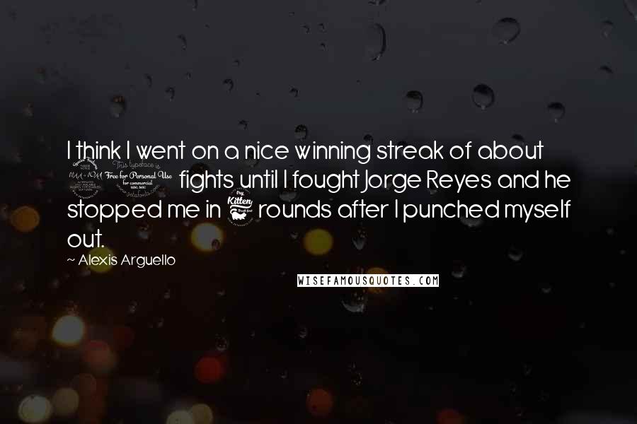 Alexis Arguello Quotes: I think I went on a nice winning streak of about 20 fights until I fought Jorge Reyes and he stopped me in 6 rounds after I punched myself out.