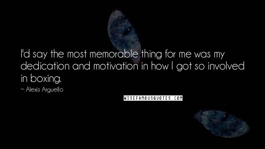Alexis Arguello Quotes: I'd say the most memorable thing for me was my dedication and motivation in how I got so involved in boxing.