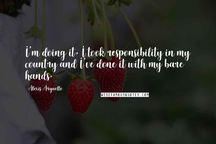 Alexis Arguello Quotes: I'm doing it, I took responsibility in my country and I've done it with my bare hands.