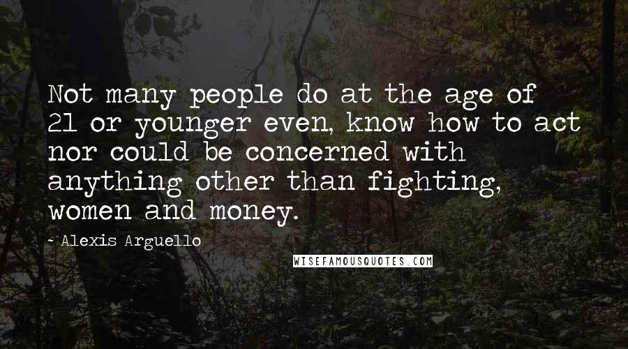 Alexis Arguello Quotes: Not many people do at the age of 21 or younger even, know how to act nor could be concerned with anything other than fighting, women and money.