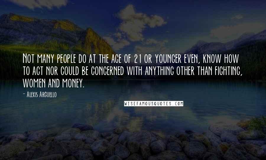 Alexis Arguello Quotes: Not many people do at the age of 21 or younger even, know how to act nor could be concerned with anything other than fighting, women and money.