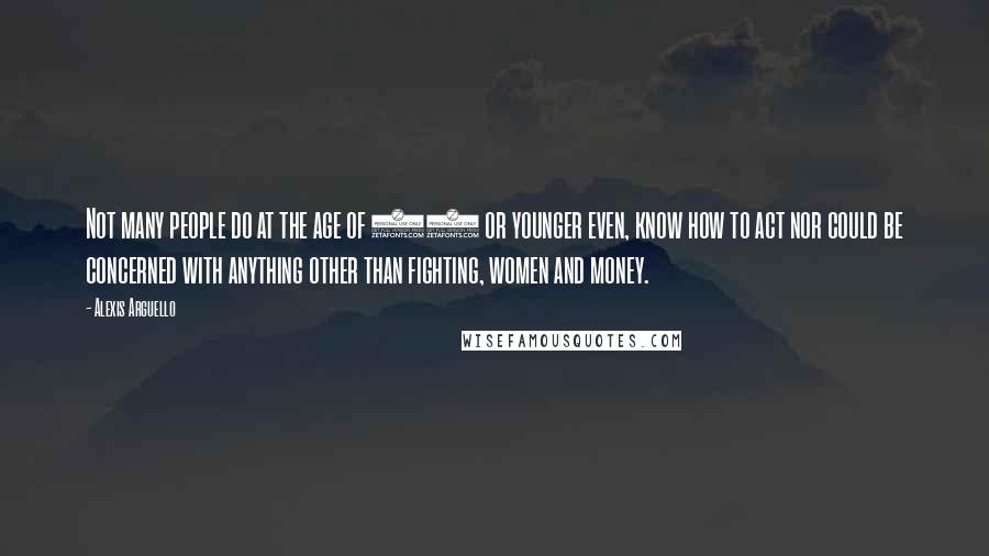 Alexis Arguello Quotes: Not many people do at the age of 21 or younger even, know how to act nor could be concerned with anything other than fighting, women and money.