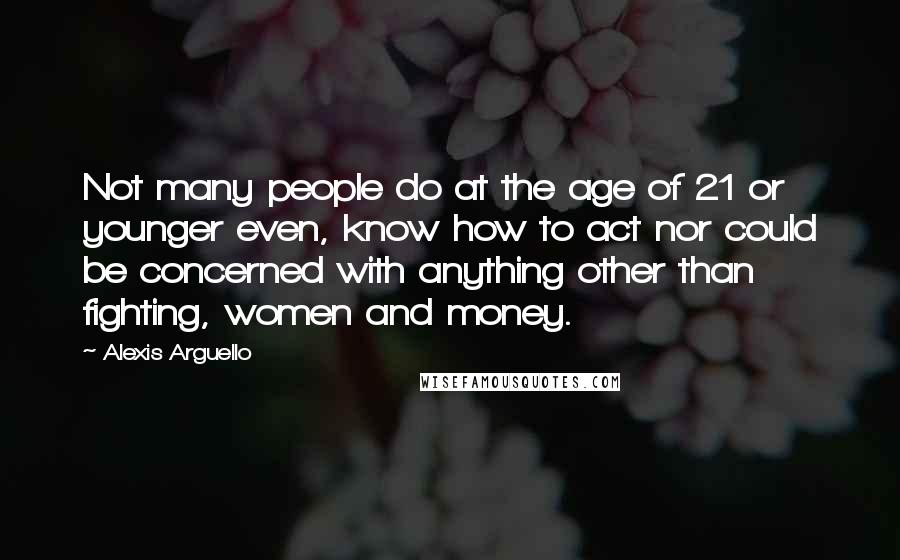 Alexis Arguello Quotes: Not many people do at the age of 21 or younger even, know how to act nor could be concerned with anything other than fighting, women and money.