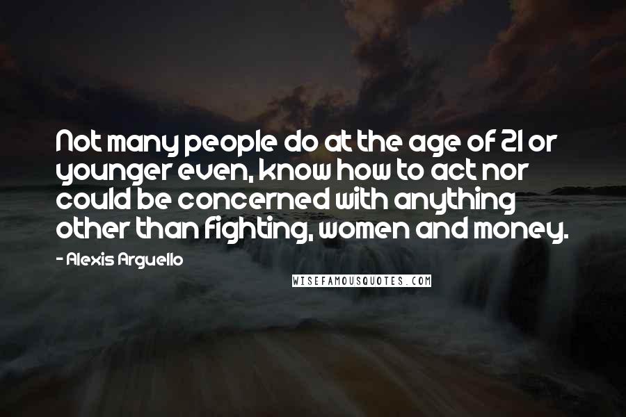 Alexis Arguello Quotes: Not many people do at the age of 21 or younger even, know how to act nor could be concerned with anything other than fighting, women and money.