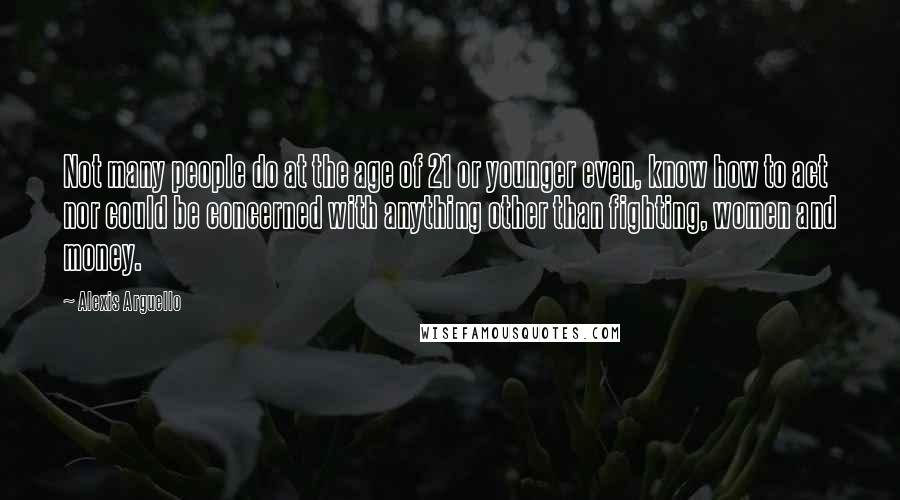 Alexis Arguello Quotes: Not many people do at the age of 21 or younger even, know how to act nor could be concerned with anything other than fighting, women and money.