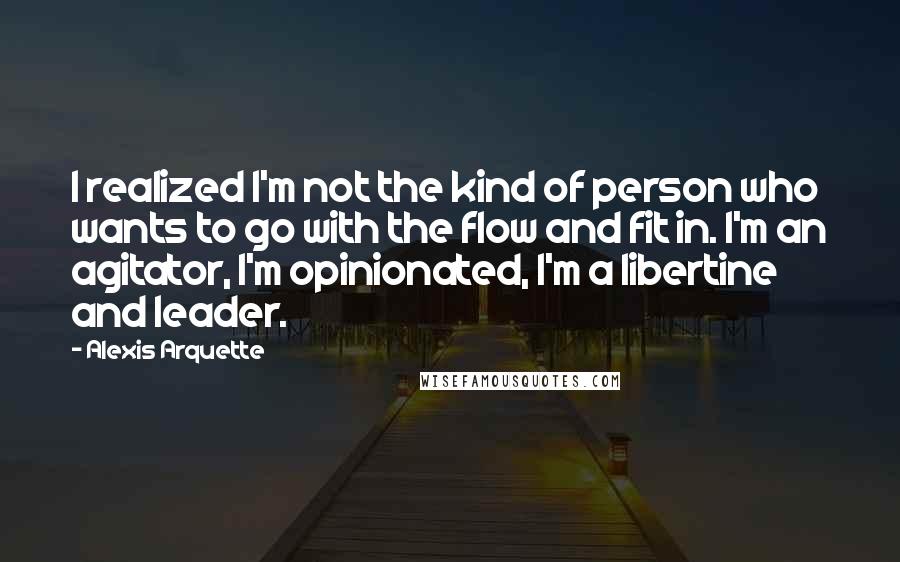 Alexis Arquette Quotes: I realized I'm not the kind of person who wants to go with the flow and fit in. I'm an agitator, I'm opinionated, I'm a libertine and leader.