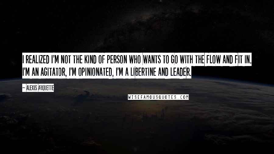 Alexis Arquette Quotes: I realized I'm not the kind of person who wants to go with the flow and fit in. I'm an agitator, I'm opinionated, I'm a libertine and leader.