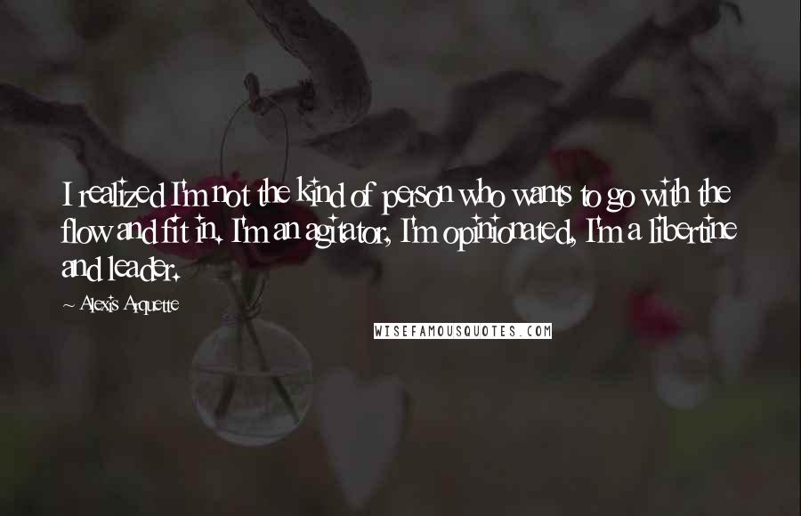 Alexis Arquette Quotes: I realized I'm not the kind of person who wants to go with the flow and fit in. I'm an agitator, I'm opinionated, I'm a libertine and leader.