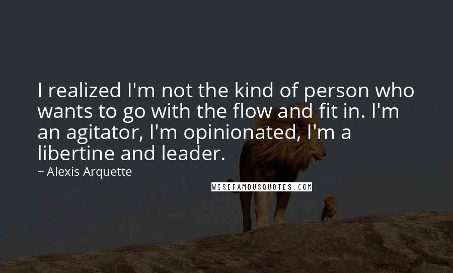 Alexis Arquette Quotes: I realized I'm not the kind of person who wants to go with the flow and fit in. I'm an agitator, I'm opinionated, I'm a libertine and leader.