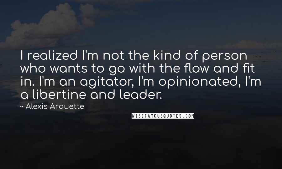 Alexis Arquette Quotes: I realized I'm not the kind of person who wants to go with the flow and fit in. I'm an agitator, I'm opinionated, I'm a libertine and leader.