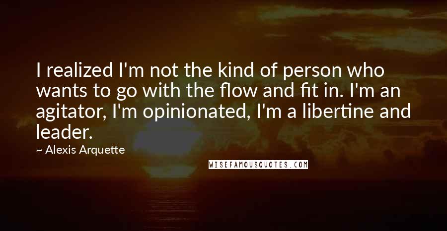 Alexis Arquette Quotes: I realized I'm not the kind of person who wants to go with the flow and fit in. I'm an agitator, I'm opinionated, I'm a libertine and leader.