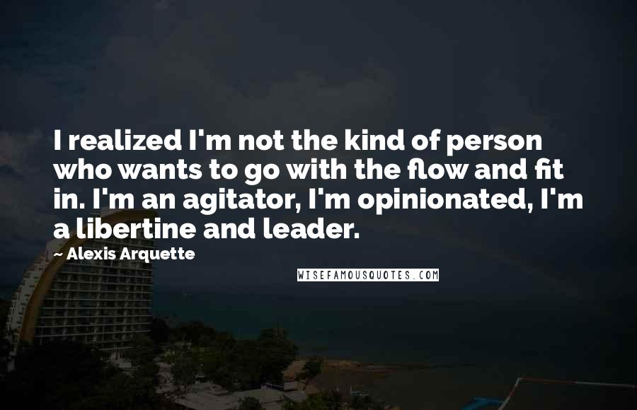 Alexis Arquette Quotes: I realized I'm not the kind of person who wants to go with the flow and fit in. I'm an agitator, I'm opinionated, I'm a libertine and leader.