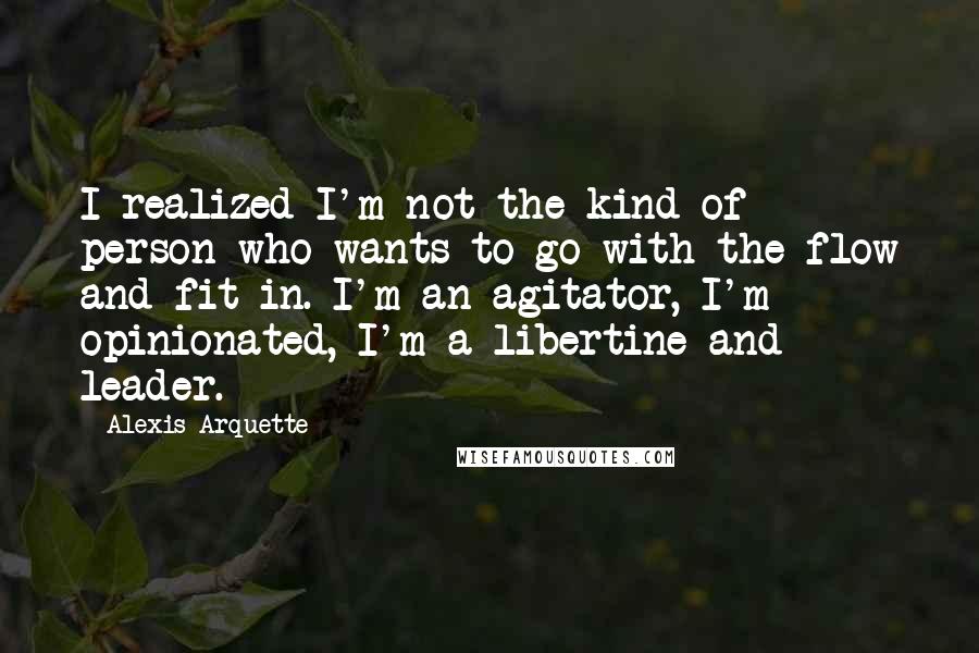 Alexis Arquette Quotes: I realized I'm not the kind of person who wants to go with the flow and fit in. I'm an agitator, I'm opinionated, I'm a libertine and leader.