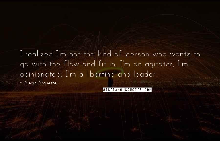 Alexis Arquette Quotes: I realized I'm not the kind of person who wants to go with the flow and fit in. I'm an agitator, I'm opinionated, I'm a libertine and leader.