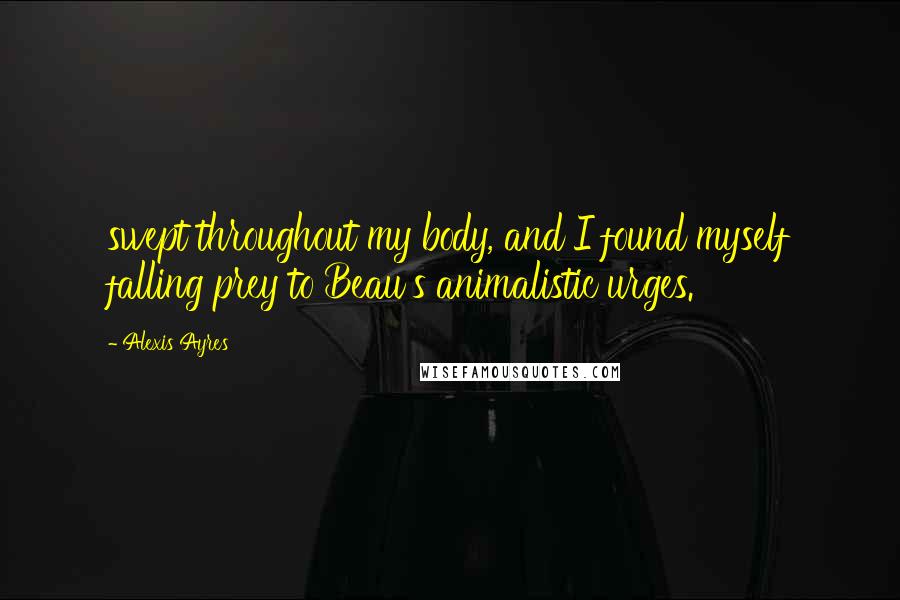 Alexis Ayres Quotes: swept throughout my body, and I found myself falling prey to Beau's animalistic urges.