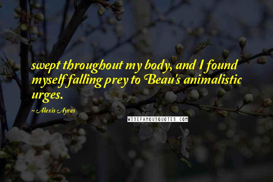 Alexis Ayres Quotes: swept throughout my body, and I found myself falling prey to Beau's animalistic urges.