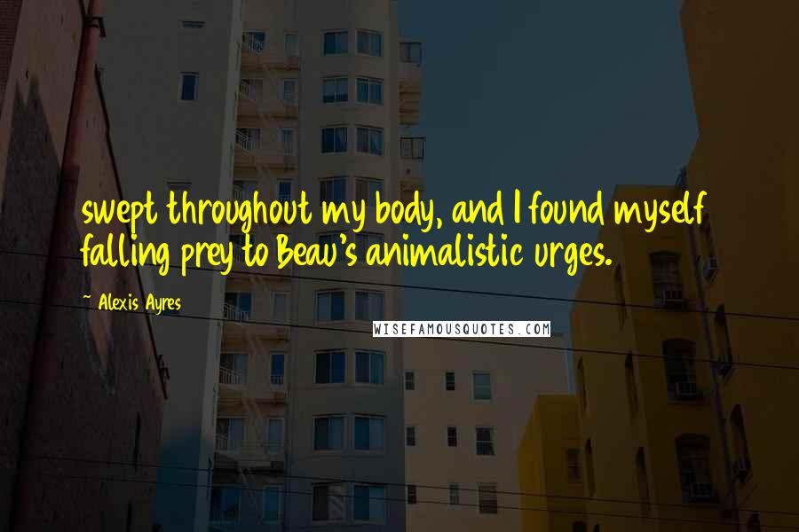 Alexis Ayres Quotes: swept throughout my body, and I found myself falling prey to Beau's animalistic urges.