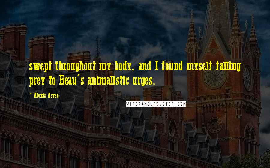 Alexis Ayres Quotes: swept throughout my body, and I found myself falling prey to Beau's animalistic urges.