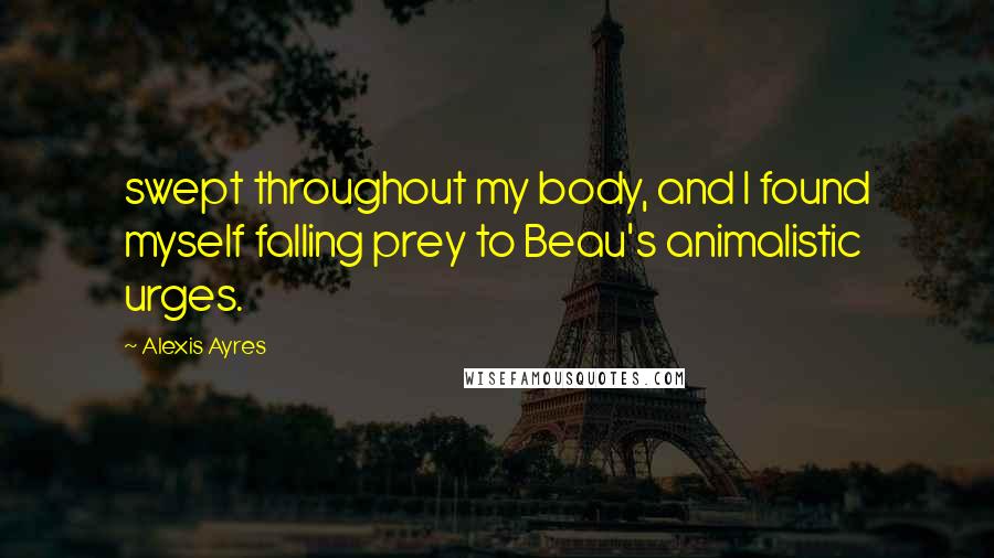 Alexis Ayres Quotes: swept throughout my body, and I found myself falling prey to Beau's animalistic urges.