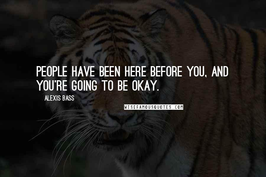 Alexis Bass Quotes: People have been here before you, and you're going to be okay.