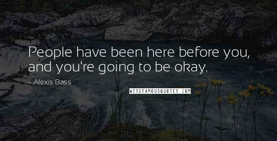 Alexis Bass Quotes: People have been here before you, and you're going to be okay.