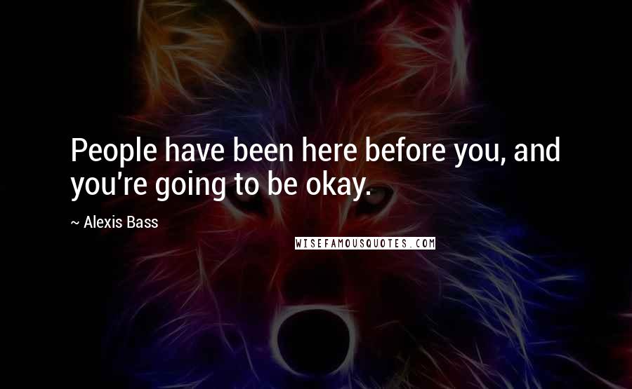 Alexis Bass Quotes: People have been here before you, and you're going to be okay.