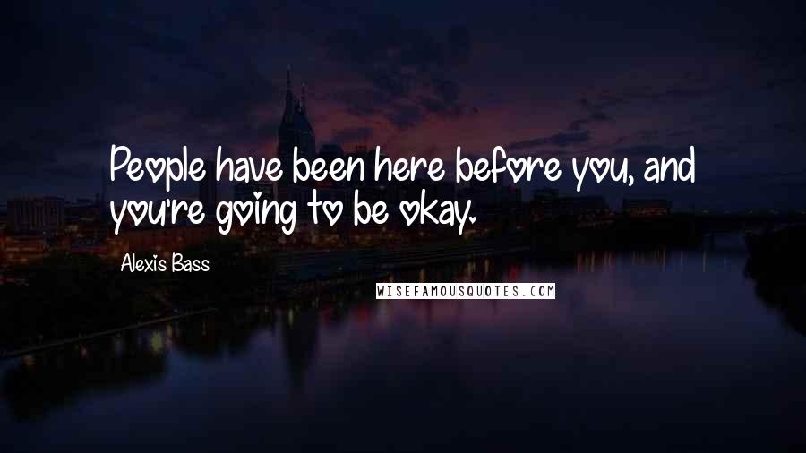Alexis Bass Quotes: People have been here before you, and you're going to be okay.