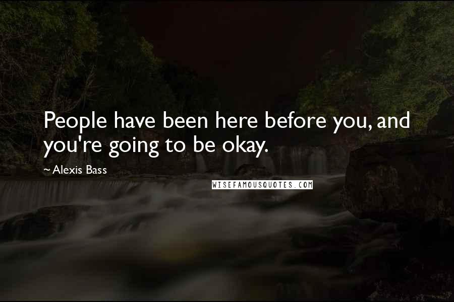 Alexis Bass Quotes: People have been here before you, and you're going to be okay.