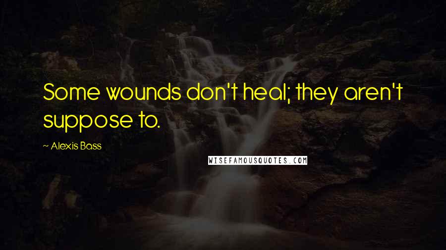 Alexis Bass Quotes: Some wounds don't heal; they aren't suppose to.