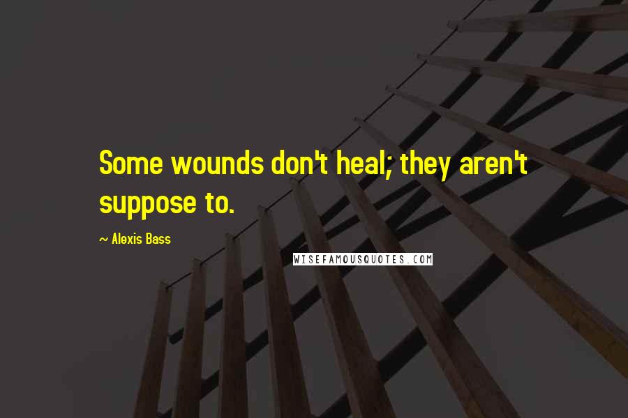 Alexis Bass Quotes: Some wounds don't heal; they aren't suppose to.