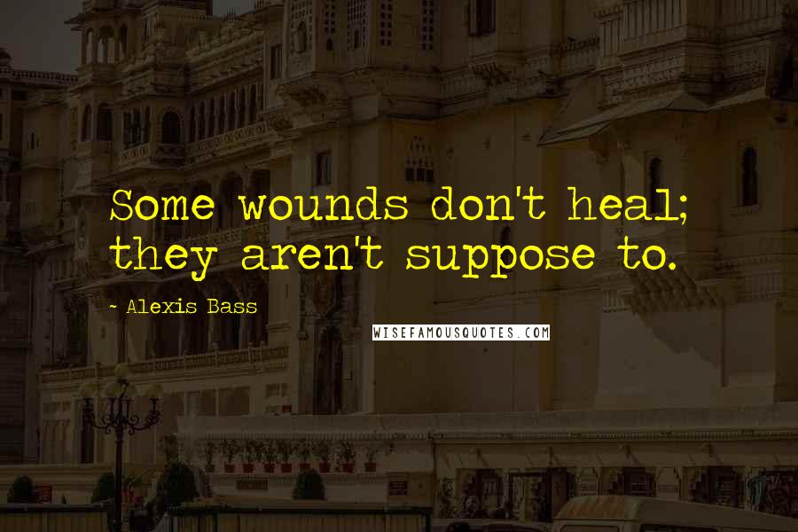 Alexis Bass Quotes: Some wounds don't heal; they aren't suppose to.