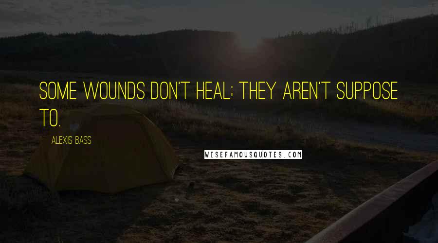 Alexis Bass Quotes: Some wounds don't heal; they aren't suppose to.