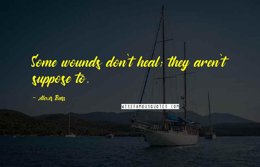 Alexis Bass Quotes: Some wounds don't heal; they aren't suppose to.