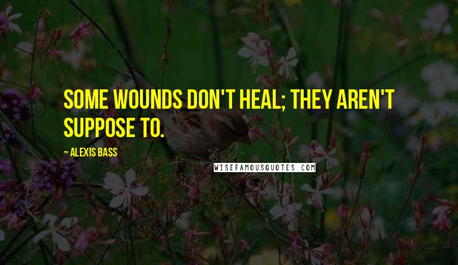 Alexis Bass Quotes: Some wounds don't heal; they aren't suppose to.