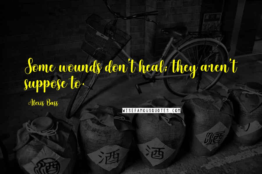 Alexis Bass Quotes: Some wounds don't heal; they aren't suppose to.