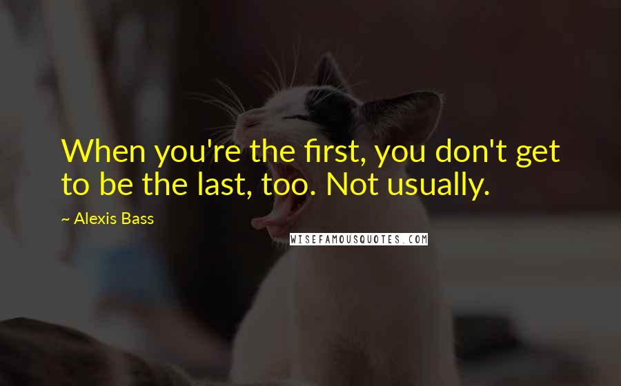 Alexis Bass Quotes: When you're the first, you don't get to be the last, too. Not usually.