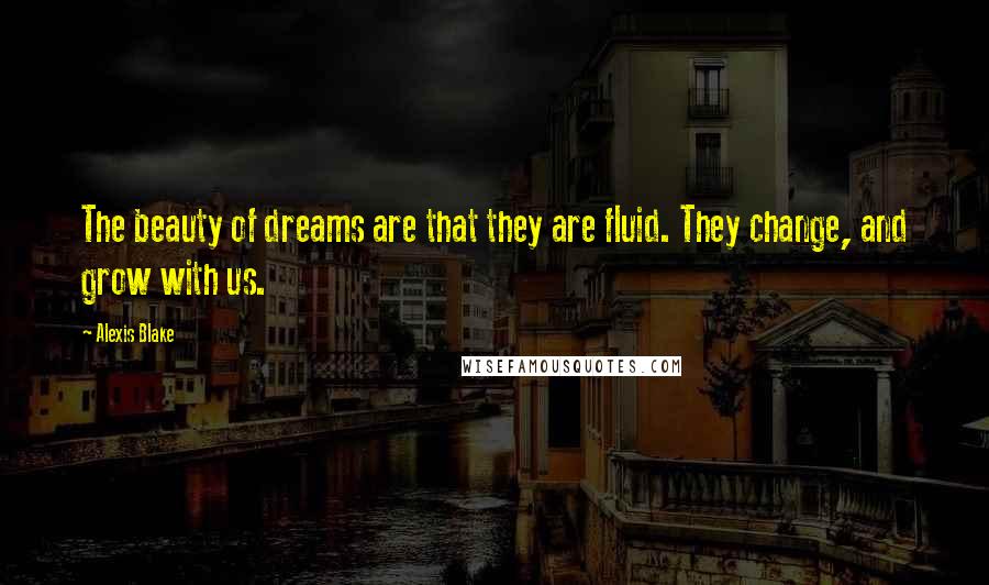 Alexis Blake Quotes: The beauty of dreams are that they are fluid. They change, and grow with us.