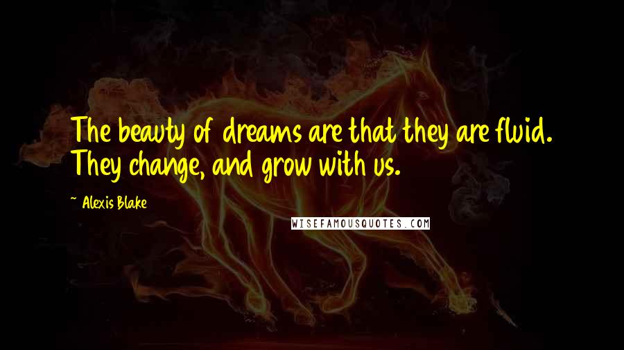 Alexis Blake Quotes: The beauty of dreams are that they are fluid. They change, and grow with us.