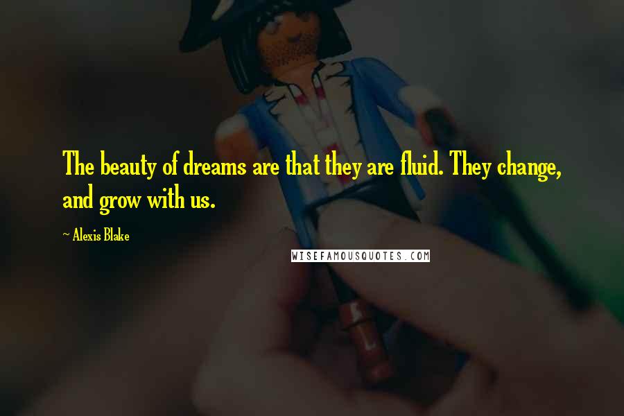 Alexis Blake Quotes: The beauty of dreams are that they are fluid. They change, and grow with us.